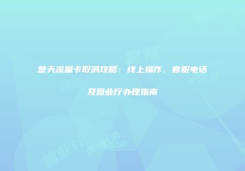 楚天流量卡取消攻略：线上操作、客服电话及营业厅办理指南