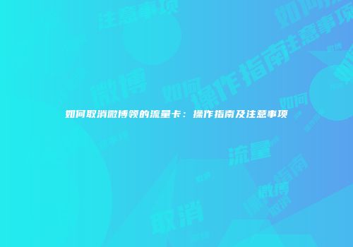 如何取消微博领的流量卡：操作指南及注意事项