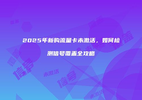 2025年新购流量卡未激活，如何检测信号覆盖全攻略