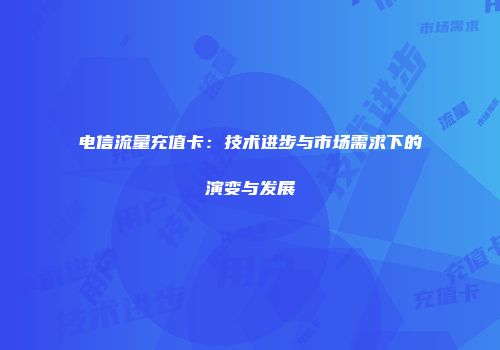 电信流量充值卡：技术进步与市场需求下的演变与发展