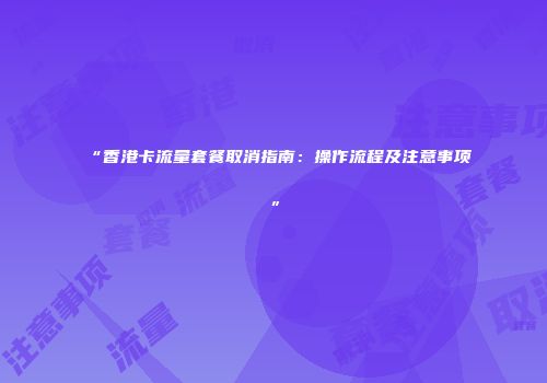 “香港卡流量套餐取消指南：操作流程及注意事项”
