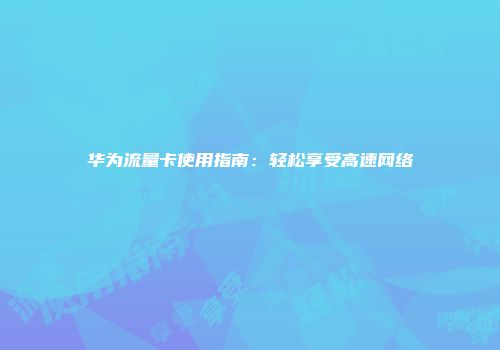 华为流量卡使用指南：轻松享受高速网络