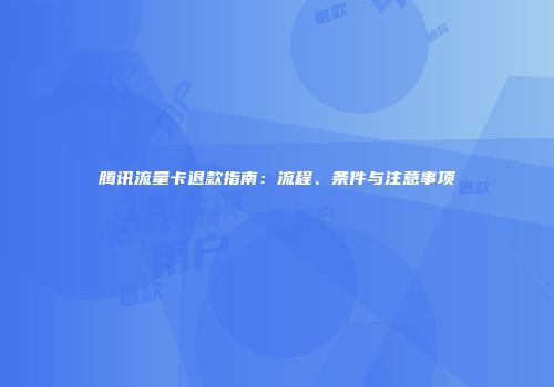 腾讯流量卡退款指南：流程、条件与注意事项