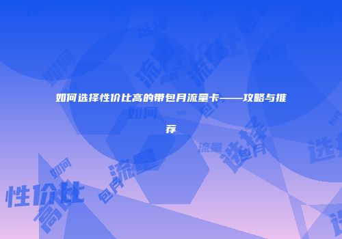 如何选择性价比高的带包月流量卡——攻略与推荐