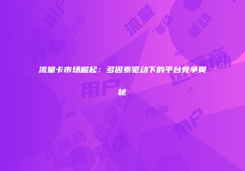 流量卡市场崛起：多因素驱动下的平台竞争奥秘