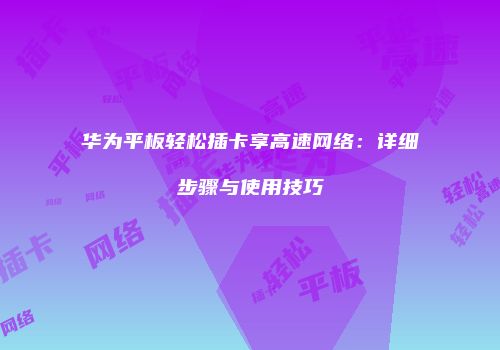 华为平板轻松插卡享高速网络：详细步骤与使用技巧