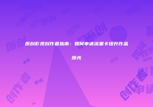 原创影视创作者指南：如何申请流量卡提升作品曝光