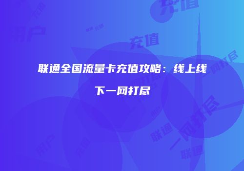联通全国流量卡充值攻略：线上线下一网打尽