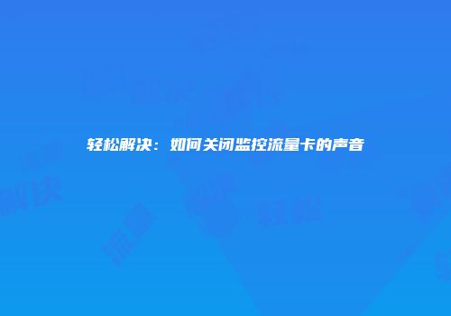 轻松解决：如何关闭监控流量卡的声音