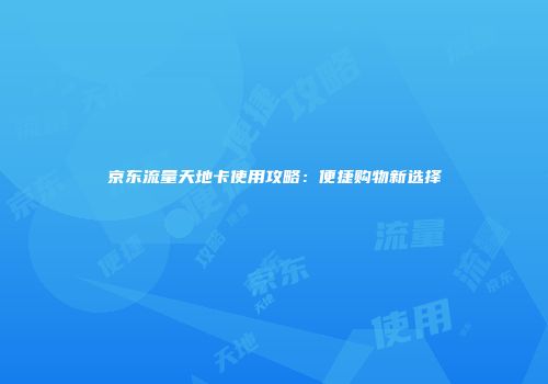 京东流量天地卡使用攻略：便捷购物新选择