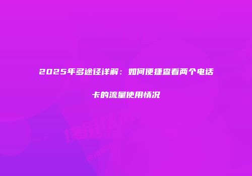 2025年多途径详解：如何便捷查看两个电话卡的流量使用情况