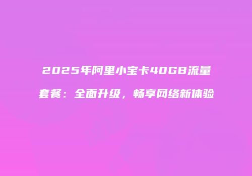 2025年阿里小宝卡40GB流量套餐：全面升级，畅享网络新体验
