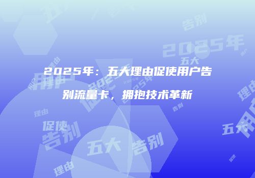 2025年：五大理由促使用户告别流量卡，拥抱技术革新