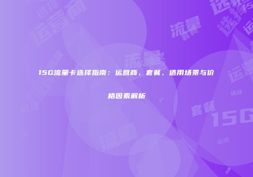 15G流量卡选择指南：运营商、套餐、适用场景与价格因素解析