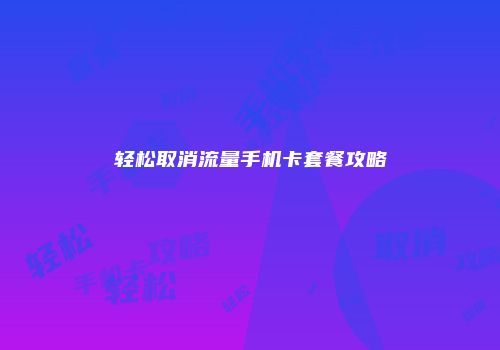 轻松取消流量手机卡套餐攻略