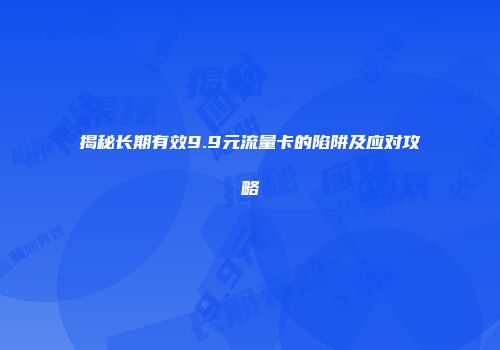 揭秘长期有效9.9元流量卡的陷阱及应对攻略