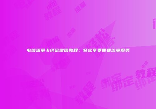 电信流量卡绑定微信教程：轻松享受便捷流量服务