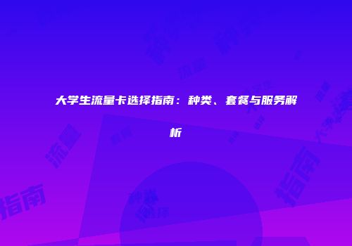 大学生流量卡选择指南：种类、套餐与服务解析