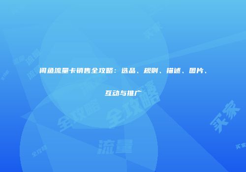 闲鱼流量卡销售全攻略：选品、规则、描述、图片、互动与推广