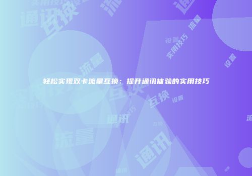 轻松实现双卡流量互换：提升通讯体验的实用技巧