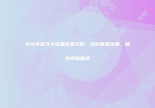 华为手机双卡流量设置攻略：轻松管理流量，畅享网络体验