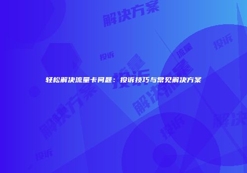 轻松解决流量卡问题：投诉技巧与常见解决方案