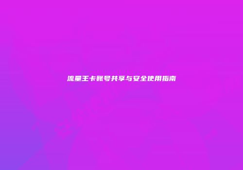 流量王卡账号共享与安全使用指南