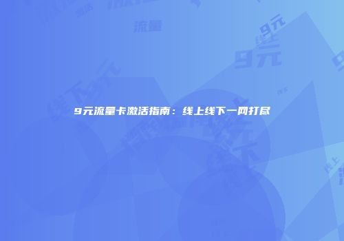9元流量卡激活指南：线上线下一网打尽