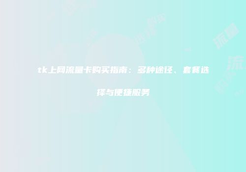 tk上网流量卡购买指南：多种途径、套餐选择与便捷服务
