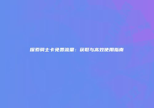 探索骑士卡免费流量：获取与高效使用指南