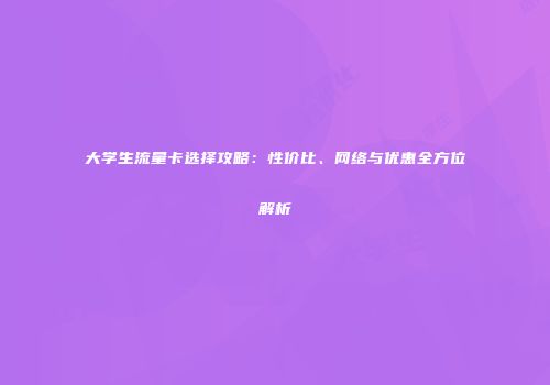 大学生流量卡选择攻略：性价比、网络与优惠全方位解析