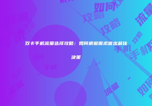 双卡手机流量选择攻略：如何根据需求做出最佳决策
