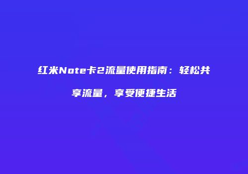 红米Note卡2流量使用指南：轻松共享流量，享受便捷生活