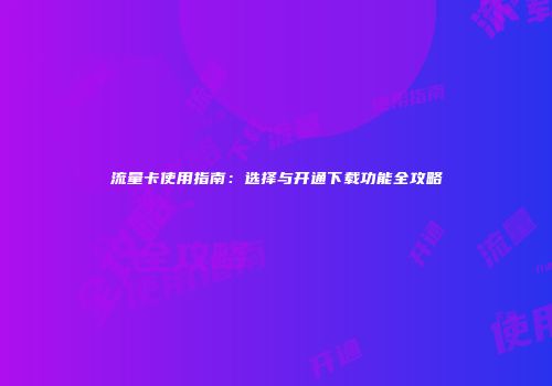 流量卡使用指南：选择与开通下载功能全攻略