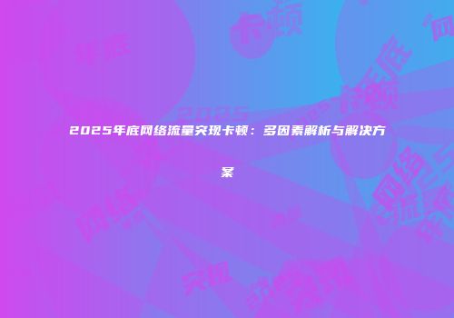 2025年底网络流量突现卡顿：多因素解析与解决方案