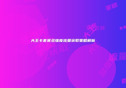 大王卡套餐多维度流量获取策略解析
