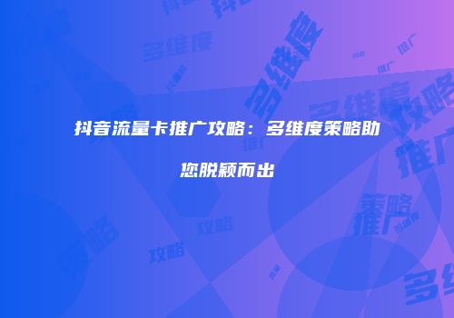 抖音流量卡推广攻略：多维度策略助您脱颖而出