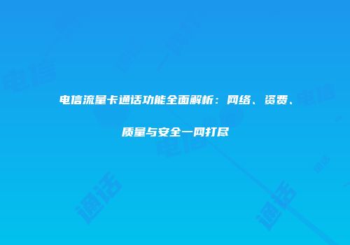 电信流量卡通话功能全面解析：网络、资费、质量与安全一网打尽