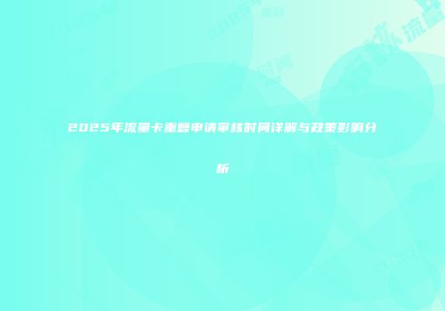 2025年流量卡重复申请审核时间详解与政策影响分析