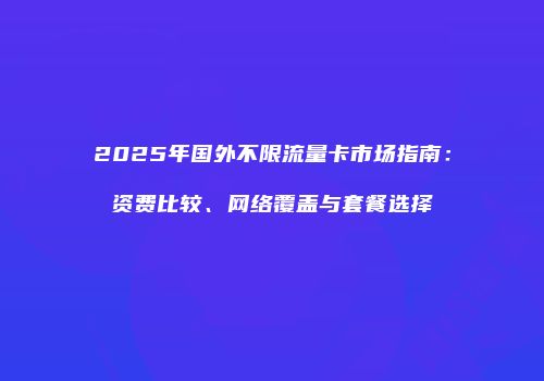 2025年国外不限流量卡市场指南：资费比较、网络覆盖与套餐选择