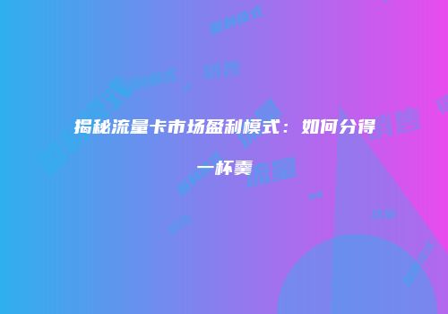 揭秘流量卡市场盈利模式：如何分得一杯羹