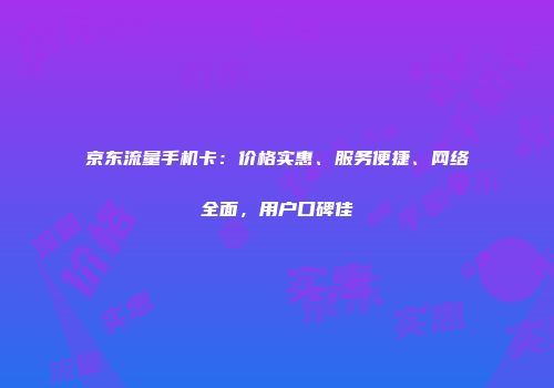 京东流量手机卡：价格实惠、服务便捷、网络全面，用户口碑佳
