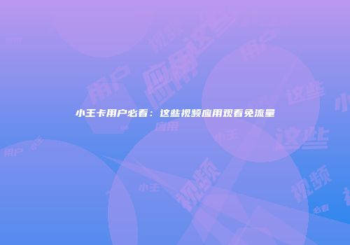 小王卡用户必看：这些视频应用观看免流量