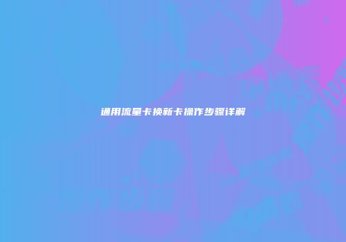 通用流量卡换新卡操作步骤详解