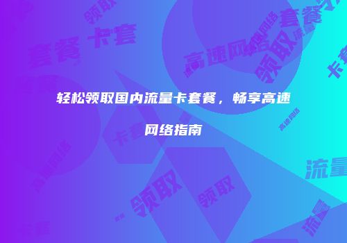 轻松领取国内流量卡套餐，畅享高速网络指南