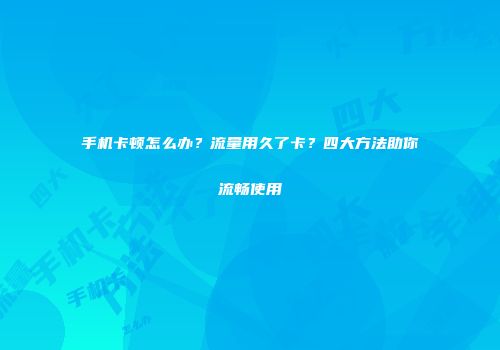 手机卡顿怎么办？流量用久了卡？四大方法助你流畅使用