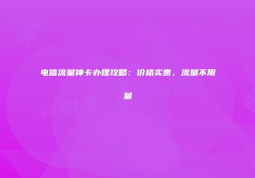 电信流量神卡办理攻略：价格实惠、流量不限量