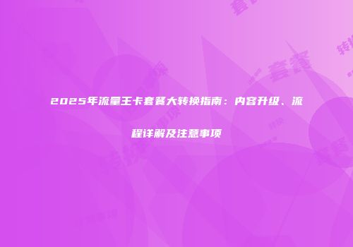 2025年流量王卡套餐大转换指南：内容升级、流程详解及注意事项