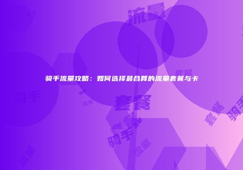 骑手流量攻略：如何选择最合算的流量套餐与卡