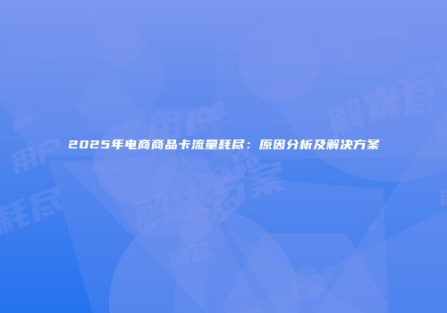 2025年电商商品卡流量耗尽：原因分析及解决方案